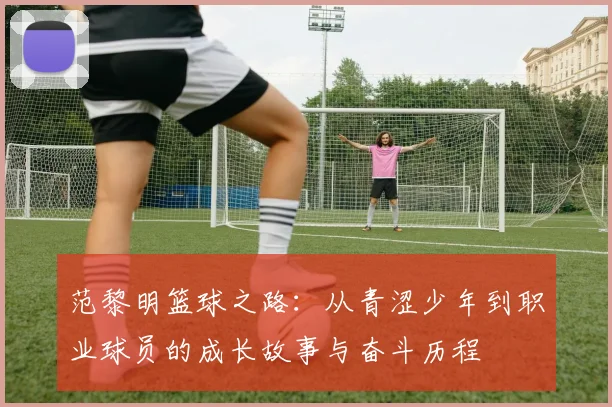 范黎明篮球之路：从青涩少年到职业球员的成长故事与奋斗历程