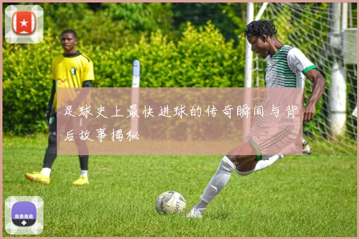 足球史上最快进球的传奇瞬间与背后故事揭秘