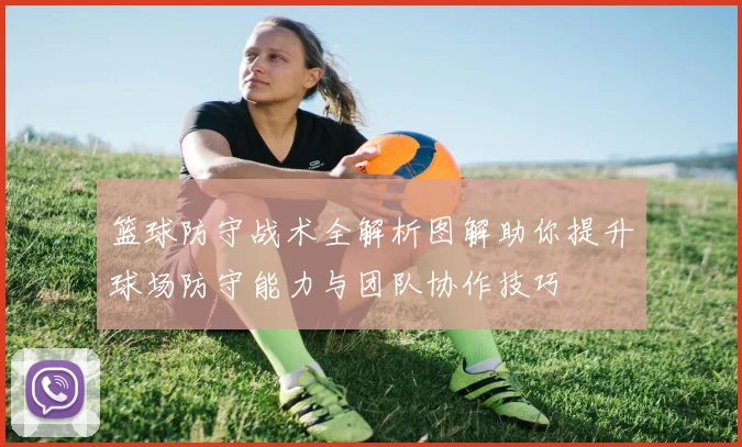 篮球防守战术全解析图解助你提升球场防守能力与团队协作技巧