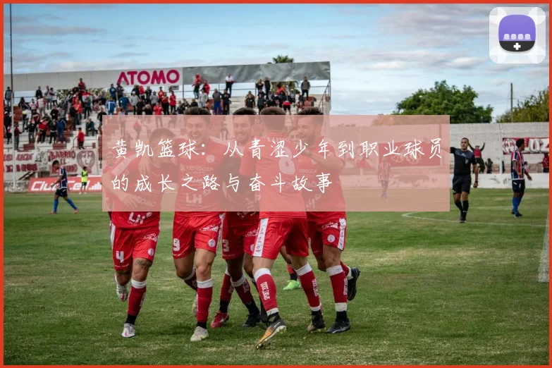 黄凯篮球：从青涩少年到职业球员的成长之路与奋斗故事