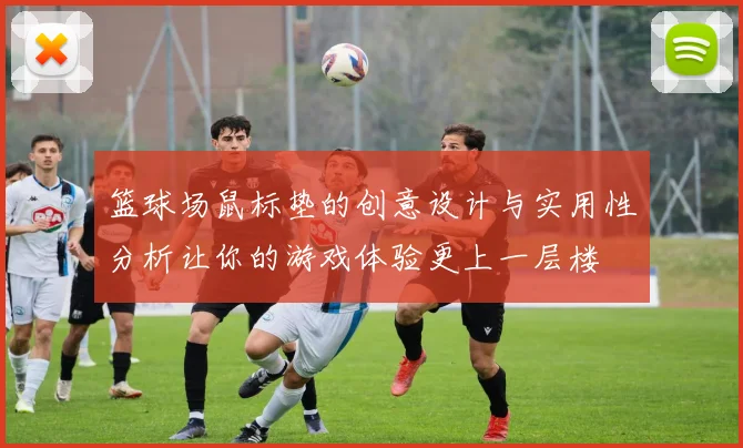 篮球场鼠标垫的创意设计与实用性分析让你的游戏体验更上一层楼