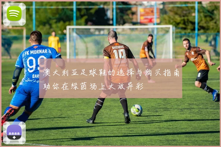 澳大利亚足球鞋的选择与购买指南助你在绿茵场上大放异彩