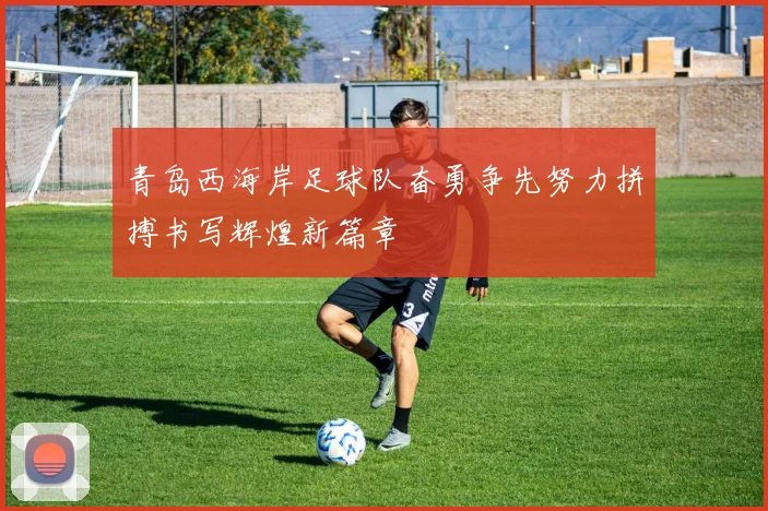 青岛西海岸足球队奋勇争先努力拼搏书写辉煌新篇章