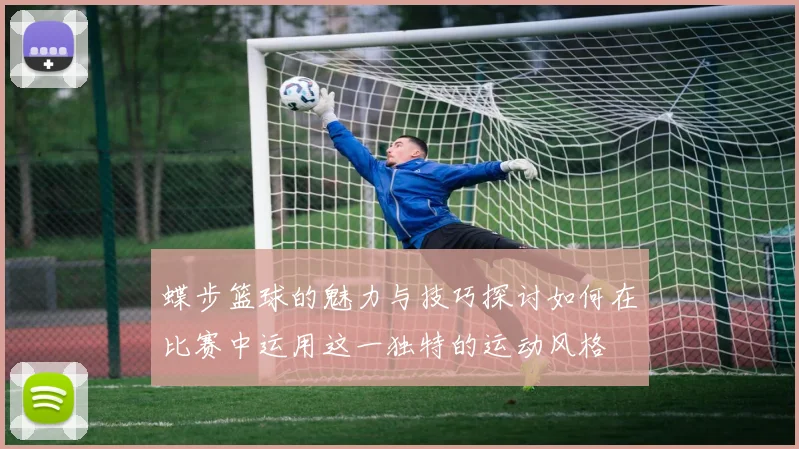 蝶步篮球的魅力与技巧探讨如何在比赛中运用这一独特的运动风格