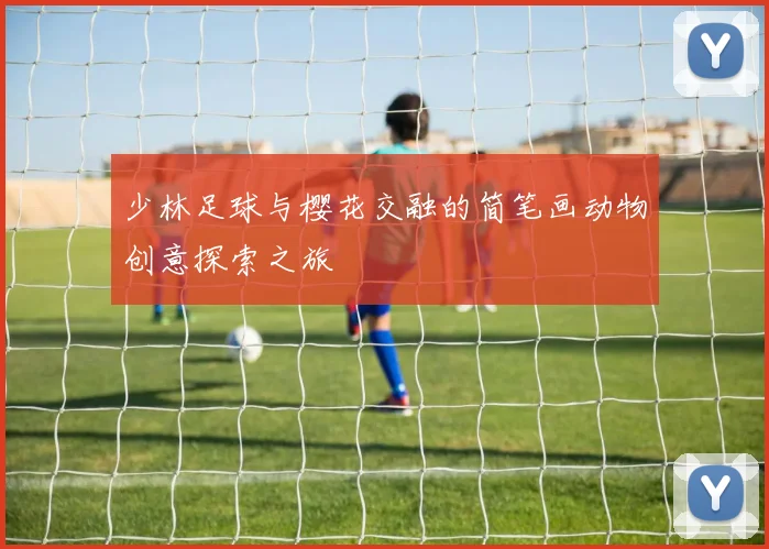 少林足球与樱花交融的简笔画动物创意探索之旅